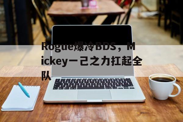 Rogue爆冷BDS，Mickey一己之力扛起全队